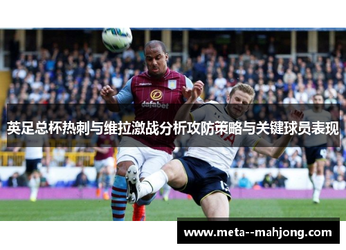 英足总杯热刺与维拉激战分析攻防策略与关键球员表现