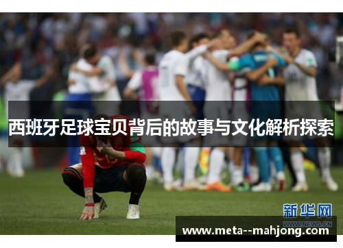 西班牙足球宝贝背后的故事与文化解析探索