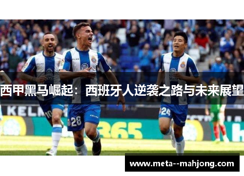 西甲黑马崛起:西班牙人逆袭之路与未来展望 西甲黑马崛起:西班牙人逆袭之路与未来展望