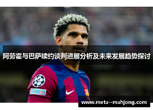 阿劳霍与巴萨续约谈判进展分析及未来发展趋势探讨