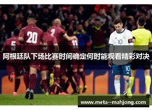 阿根廷队下场比赛时间确定何时能观看精彩对决