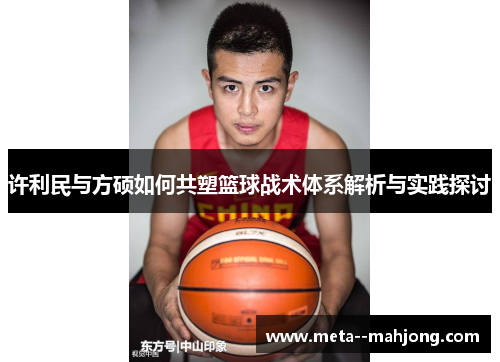 许利民与方硕如何共塑篮球战术体系解析与实践探讨