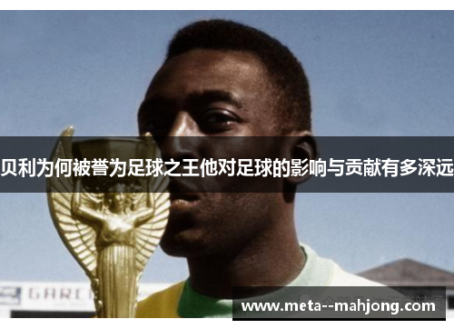 贝利为何被誉为足球之王他对足球的影响与贡献有多深远