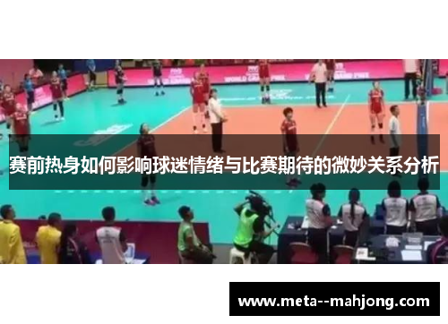 赛前热身如何影响球迷情绪与比赛期待的微妙关系分析