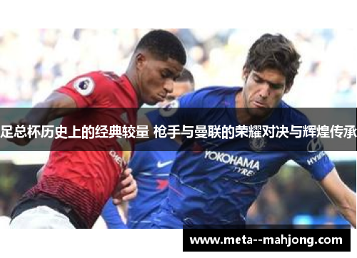 足总杯历史上的经典较量 枪手与曼联的荣耀对决与辉煌传承