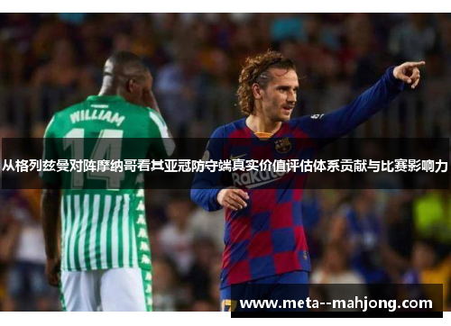 从格列兹曼对阵摩纳哥看其亚冠防守端真实价值评估体系贡献与比赛影响力 从格列兹曼对阵摩纳哥看其亚冠防守端真实价值评估体系贡献与比赛影响力