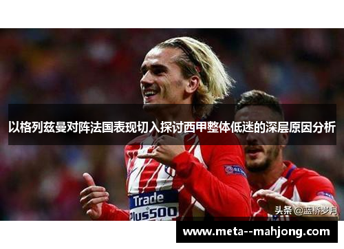 以格列兹曼对阵法国表现切入探讨西甲整体低迷的深层原因分析 以格列兹曼对阵法国表现切入探讨西甲整体低迷的深层原因分析