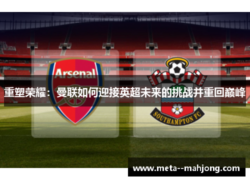重塑荣耀:曼联如何迎接英超未来的挑战并重回巅峰 重塑荣耀:曼联如何迎接英超未来的挑战并重回巅峰