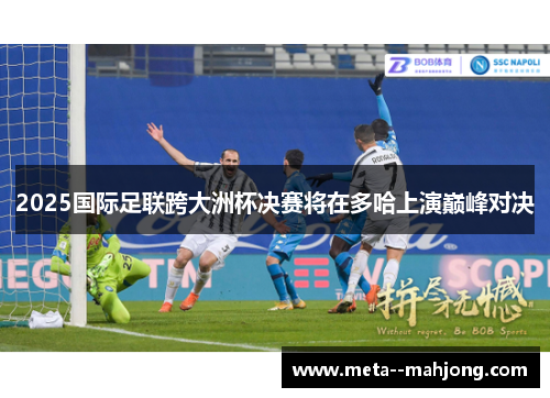 2025国际足联跨大洲杯决赛将在多哈上演巅峰对决 2025国际足联跨大洲杯决赛将在多哈上演巅峰对决