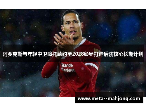 阿贾克斯与年轻中卫哈托续约至2028彰显打造后防核心长期计划