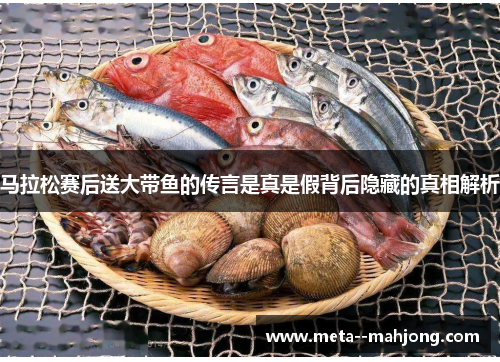 马拉松赛后送大带鱼的传言是真是假背后隐藏的真相解析