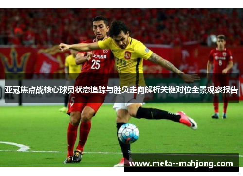 亚冠焦点战核心球员状态追踪与胜负走向解析关键对位全景观察报告 亚冠焦点战核心球员状态追踪与胜负走向解析关键对位全景观察报告
