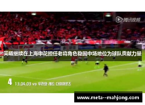 吴曦继续在上海申花担任老将角色稳固中场地位为球队贡献力量 吴曦继续在上海申花担任老将角色稳固中场地位为球队贡献力量
