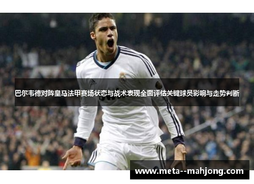 巴尔韦德对阵皇马法甲赛场状态与战术表现全面评估关键球员影响与走势判断 巴尔韦德对阵皇马法甲赛场状态与战术表现全面评估关键球员影响与走势判断