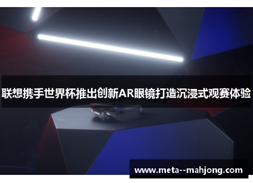 联想携手世界杯推出创新AR眼镜打造沉浸式观赛体验 联想携手世界杯推出创新AR眼镜打造沉浸式观赛体验