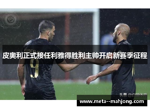 皮奥利正式接任利雅得胜利主帅开启新赛季征程 皮奥利正式接任利雅得胜利主帅开启新赛季征程