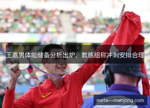 王嘉男体能储备分析出炉，教练组称冲刺安排合理